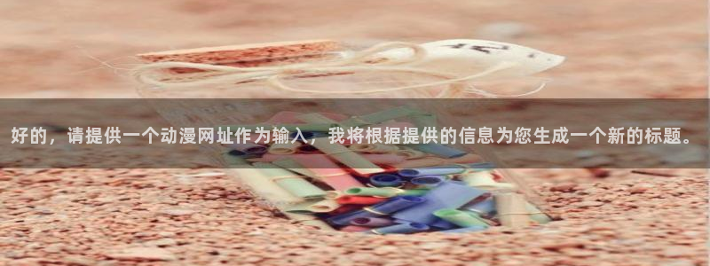 番薯动漫官网入口：好的，请提供一个动漫网址作为输入，我将根据提供的信息为您生成一个新的标题。